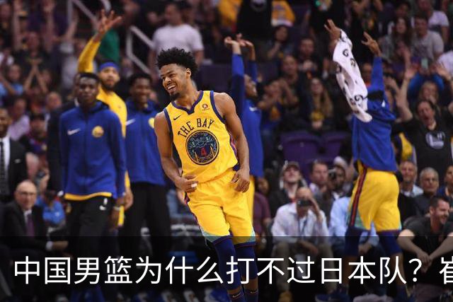 中国男篮为什么打不过日本队？崔永熙毫不客气说出原因，说得实在