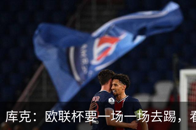 库克：欧联杯要一场一场去踢，看得太远会忽略眼前的困难